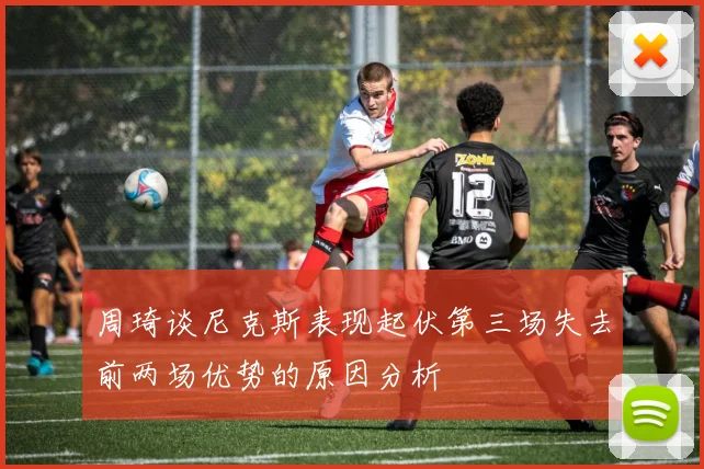 周琦谈尼克斯表现起伏第三场失去前两场优势的原因分析