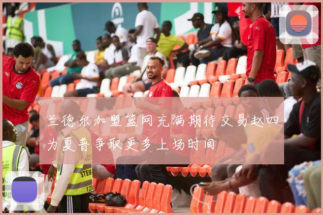 兰德尔加盟篮网充满期待交易赵四为夏普争取更多上场时间
