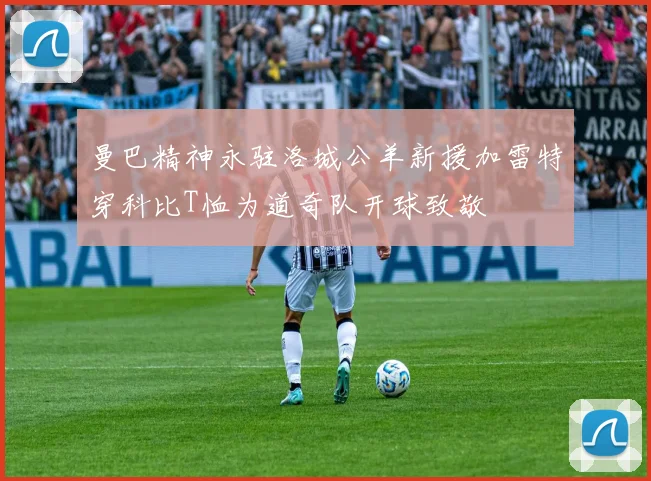 曼巴精神永驻洛城公羊新援加雷特穿科比T恤为道奇队开球致敬