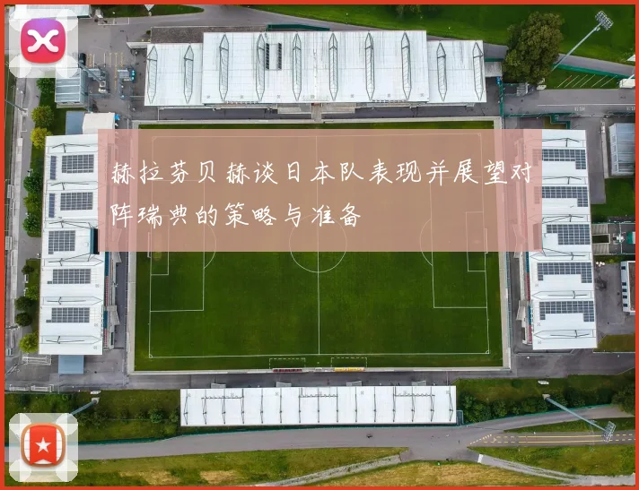 赫拉芬贝赫谈日本队表现并展望对阵瑞典的策略与准备