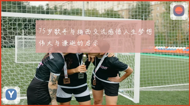 75岁歌手与梅西交流感悟人生梦想伟大与谦逊的启示