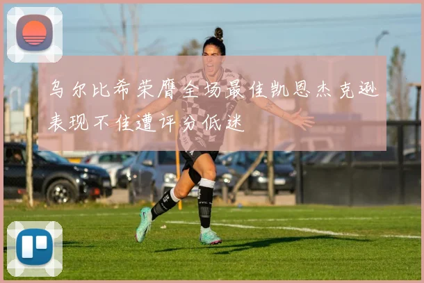 乌尔比希荣膺全场最佳凯恩杰克逊表现不佳遭评分低迷