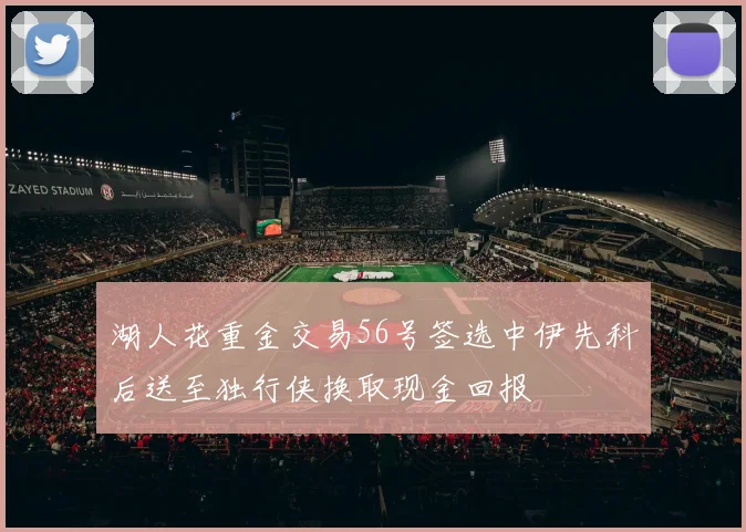 湖人花重金交易56号签选中伊先科后送至独行侠换取现金回报