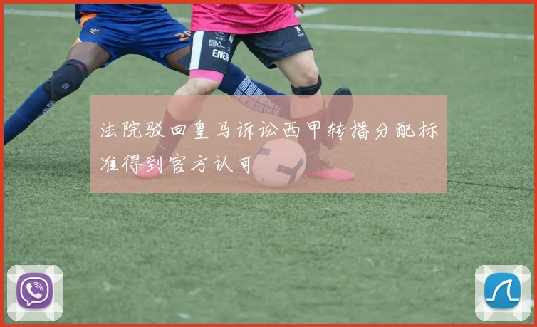 法院驳回皇马诉讼西甲转播分配标准得到官方认可