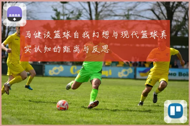 马健谈篮球自我幻想与现代篮球真实认知的距离与反思