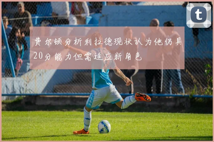 费尔顿分析利拉德现状认为他仍具20分能力但需适应新角色