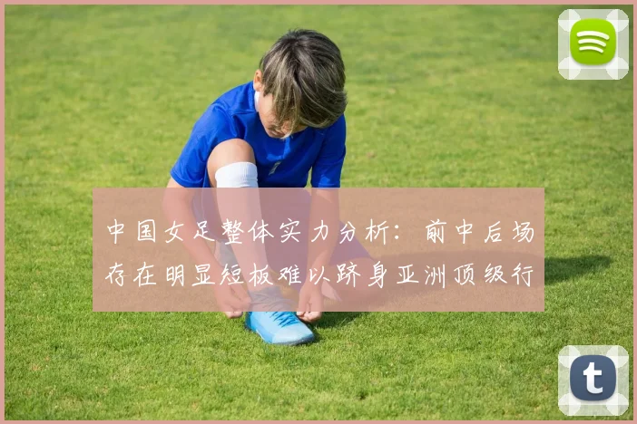 中国女足整体实力分析：前中后场存在明显短板难以跻身亚洲顶级行列