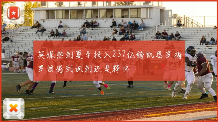 英媒热刺夏季投入237亿镑凯恩罗梅罗该感到讽刺还是释怀