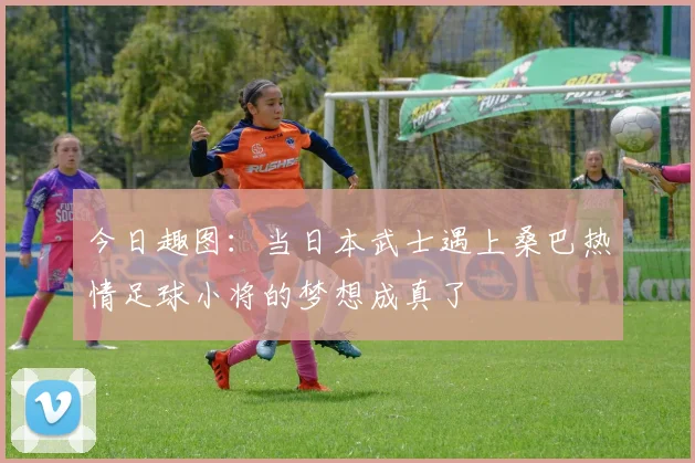 今日趣图：当日本武士遇上桑巴热情足球小将的梦想成真了