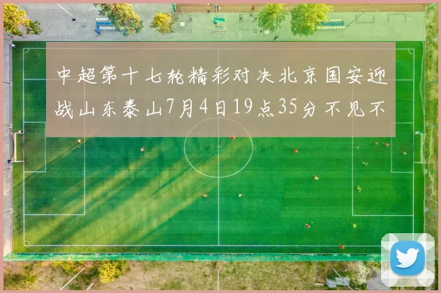 中超第十七轮精彩对决北京国安迎战山东泰山7月4日19点35分不见不散