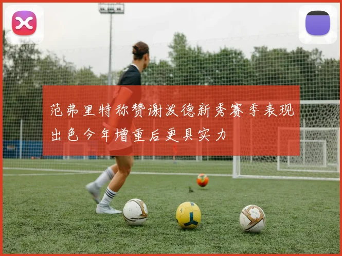 范弗里特称赞谢泼德新秀赛季表现出色今年增重后更具实力