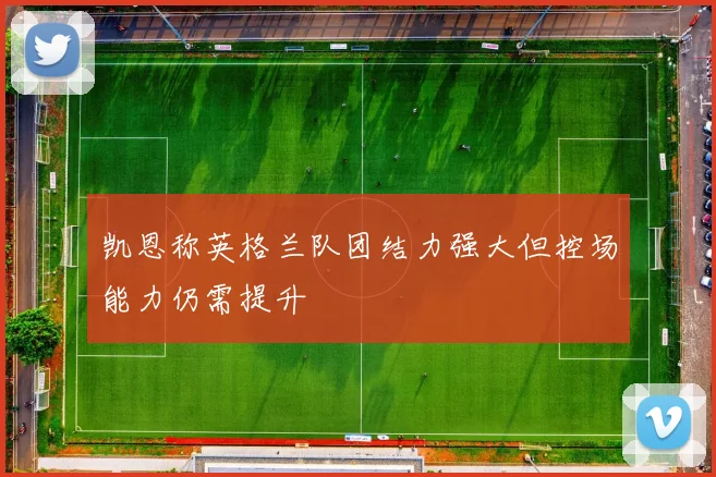 凯恩称英格兰队团结力强大但控场能力仍需提升