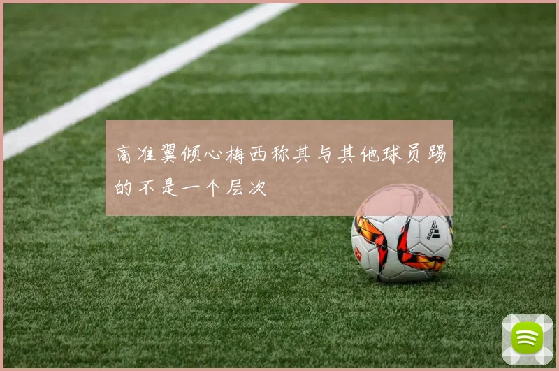 高准翼倾心梅西称其与其他球员踢的不是一个层次