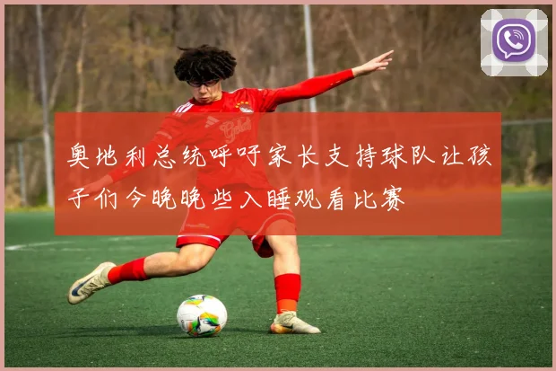 奥地利总统呼吁家长支持球队让孩子们今晚晚些入睡观看比赛