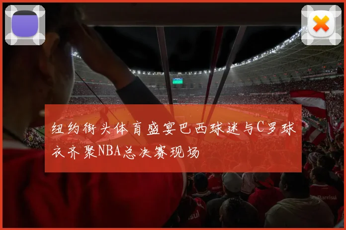 纽约街头体育盛宴巴西球迷与C罗球衣齐聚NBA总决赛现场