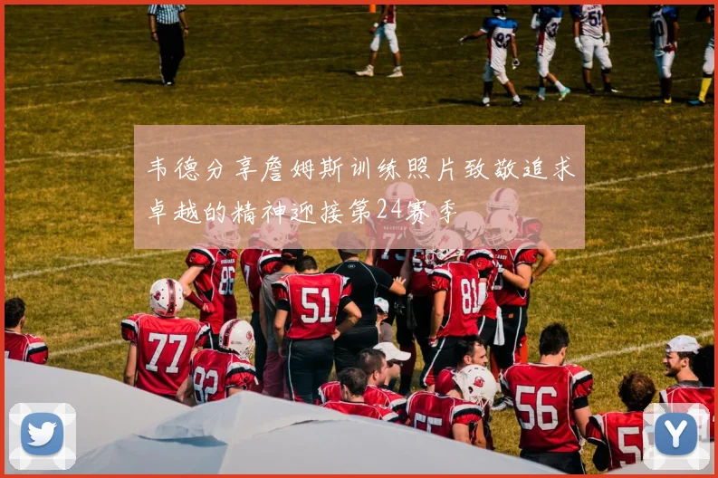 韦德分享詹姆斯训练照片致敬追求卓越的精神迎接第24赛季