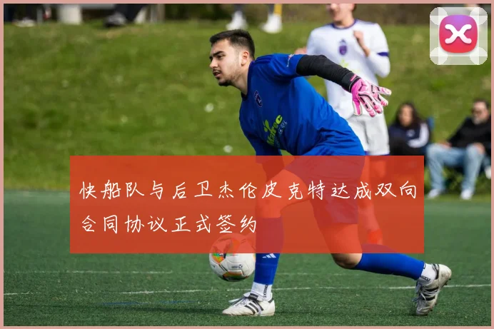快船队与后卫杰伦皮克特达成双向合同协议正式签约