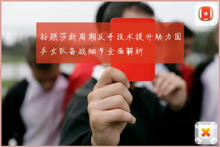 孙颖莎新周期反手技术提升助力国乒女队备战细节全面解析